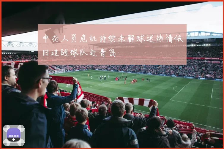 申花人员危机持续未解球迷热情依旧追随球队赴青岛