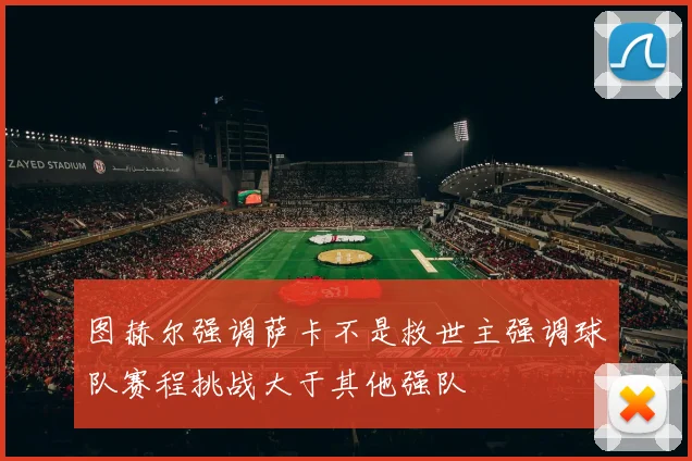图赫尔强调萨卡不是救世主强调球队赛程挑战大于其他强队