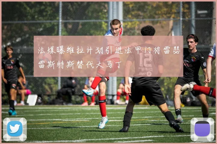 法媒曝维拉计划引进法甲门将雷瑟雷斯特斯替代大马丁
