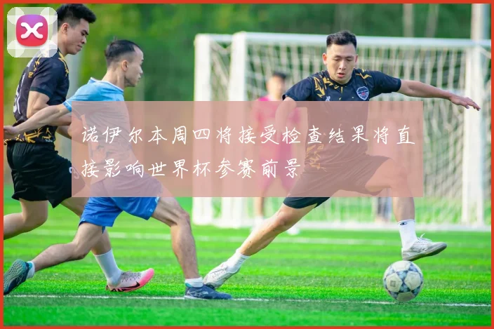 诺伊尔本周四将接受检查结果将直接影响世界杯参赛前景