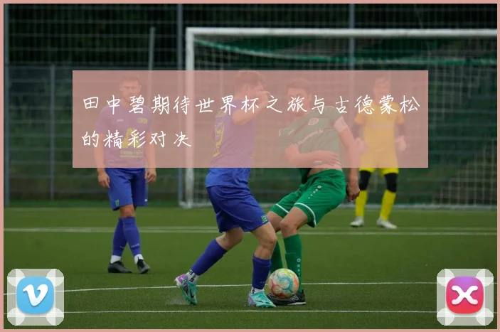 田中碧期待世界杯之旅与古德蒙松的精彩对决
