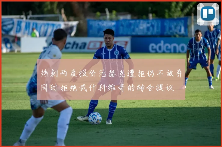 热刺两度报价范赫克遭拒仍不放弃同时拒绝武什科维奇的转会提议