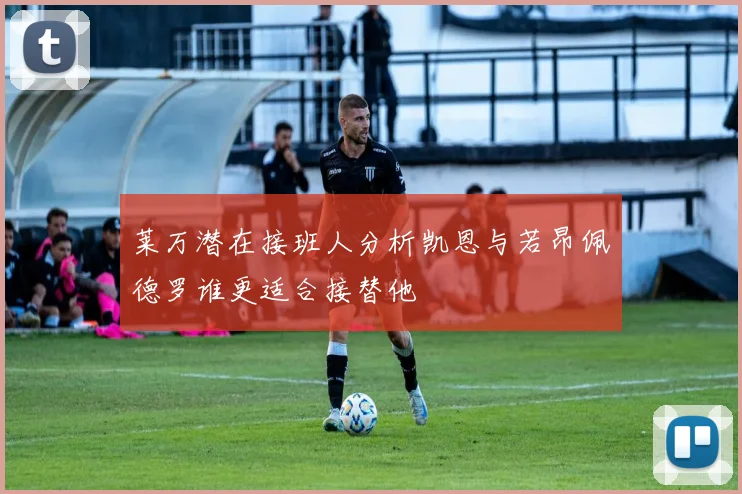 莱万潜在接班人分析凯恩与若昂佩德罗谁更适合接替他