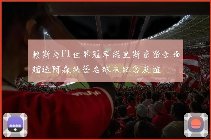 赖斯与F1世界冠军诺里斯亲密会面赠送阿森纳签名球衣纪念友谊