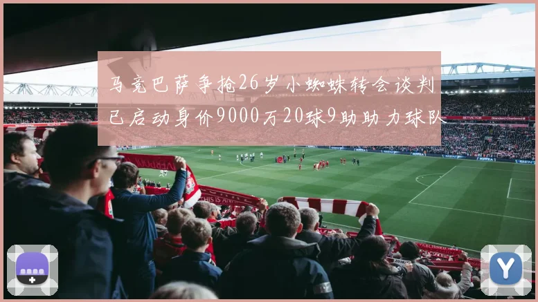 马竞巴萨争抢26岁小蜘蛛转会谈判已启动身价9000万20球9助助力球队